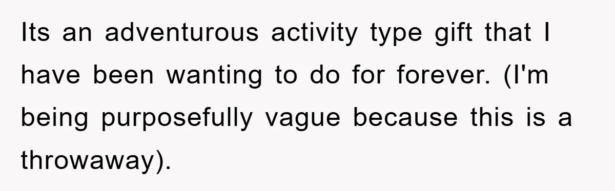 Its an adventurous activity type gift that I have been wanting to do for forever. (I'm being purposefully vague because this is a throwaway).