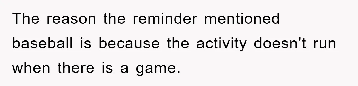 The reason the reminder mentioned baseball is because the activity doesn't run when there is a game.