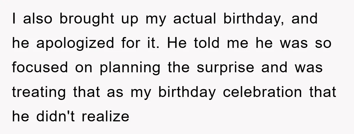 I also brought up my actual birthday, and he apologized for it. He told me he was so focused on planning the surprise and was treating that as my birthday...
