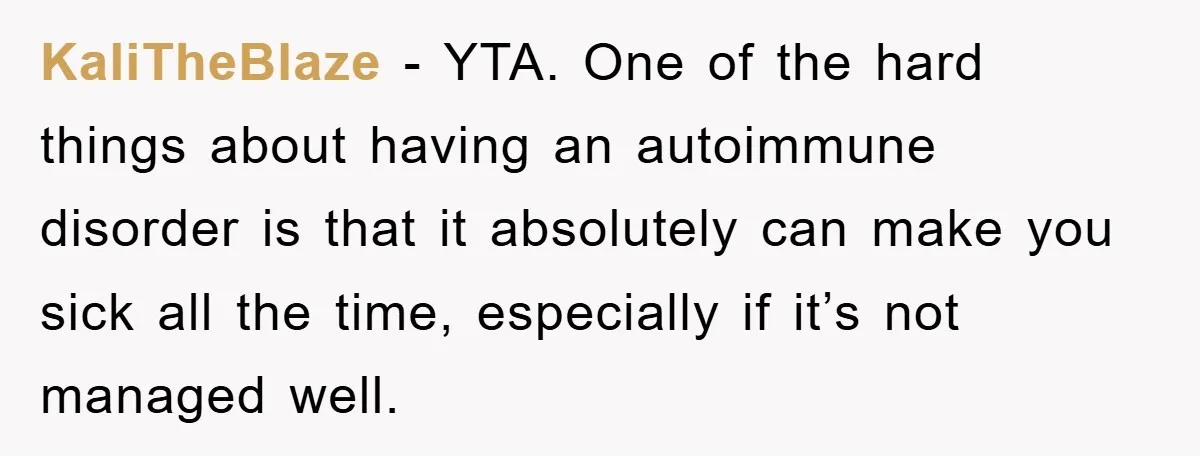 KaliTheBlaze - YTA. One of the hard things about having an autoimmune disorder is that it absolutely can make you sick all the time, especially if it’s not managed well.