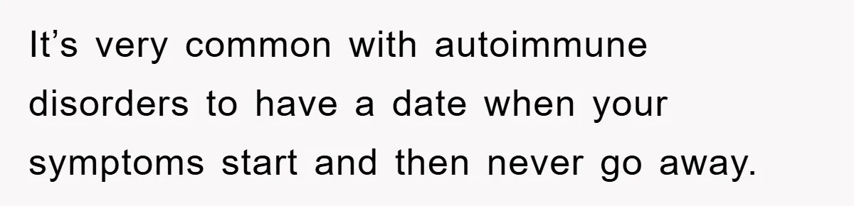 It’s very common with autoimmune disorders to have a date when your symptoms start and then never go away.