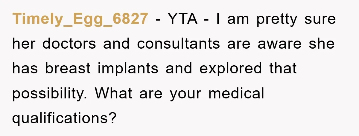 Timely_Egg_6827 - YTA - I am pretty sure her doctors and consultants are aware she has breast implants and explored that possibility. What are your medical qualifications?