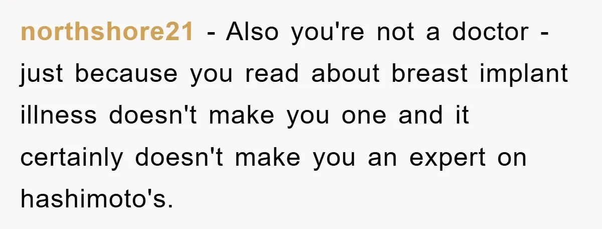 northshore21 - Also you're not a doctor - just because you read about breast implant illness doesn't make you one and it certainly doesn't make you an expert on hashimoto's.