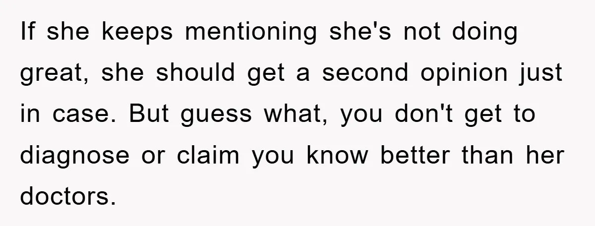If she keeps mentioning she's not doing great, she should get a second opinion just in case. But guess what, you don't get to diagnose or claim you know better...