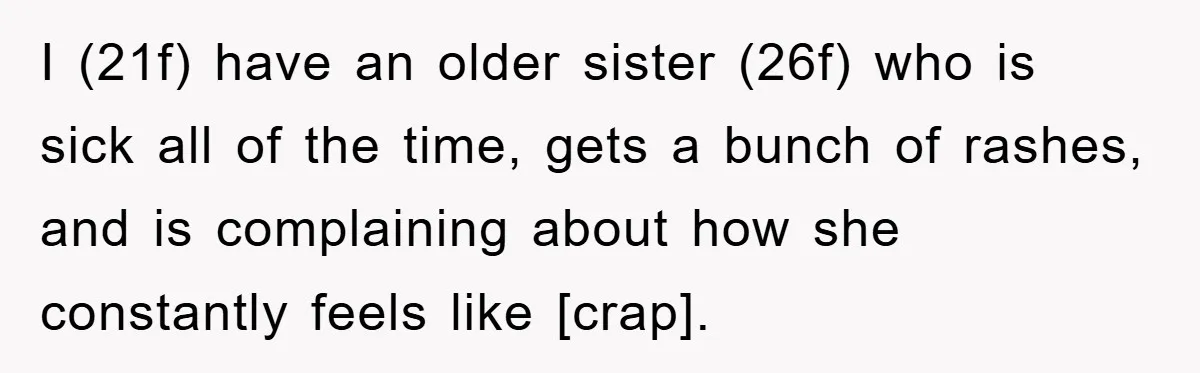 I (21f) have an older sister (26f) who is sick all of the time, gets a bunch of rashes, and is complaining about how she constantly feels like [crap].