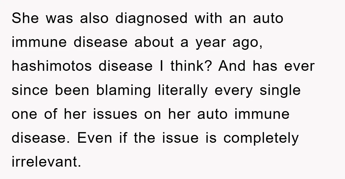 She was also diagnosed with an auto immune disease about a year ago, hashimotos disease I think? And has ever since been blaming literally every single one of her issues...