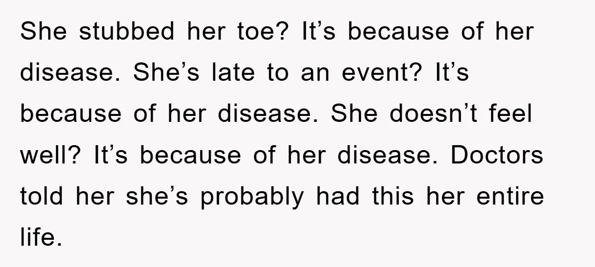 She stubbed her toe? It’s because of her disease. She’s late to an event? It’s because of her disease. She doesn’t feel well? It’s because of her disease. Doctors told...