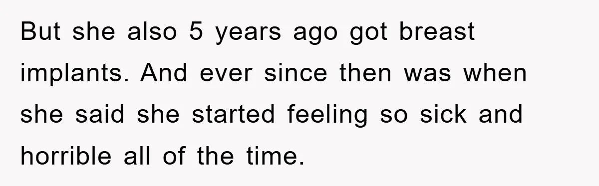 But she also 5 years ago got breast implants. And ever since then was when she said she started feeling so sick and horrible all of the time.