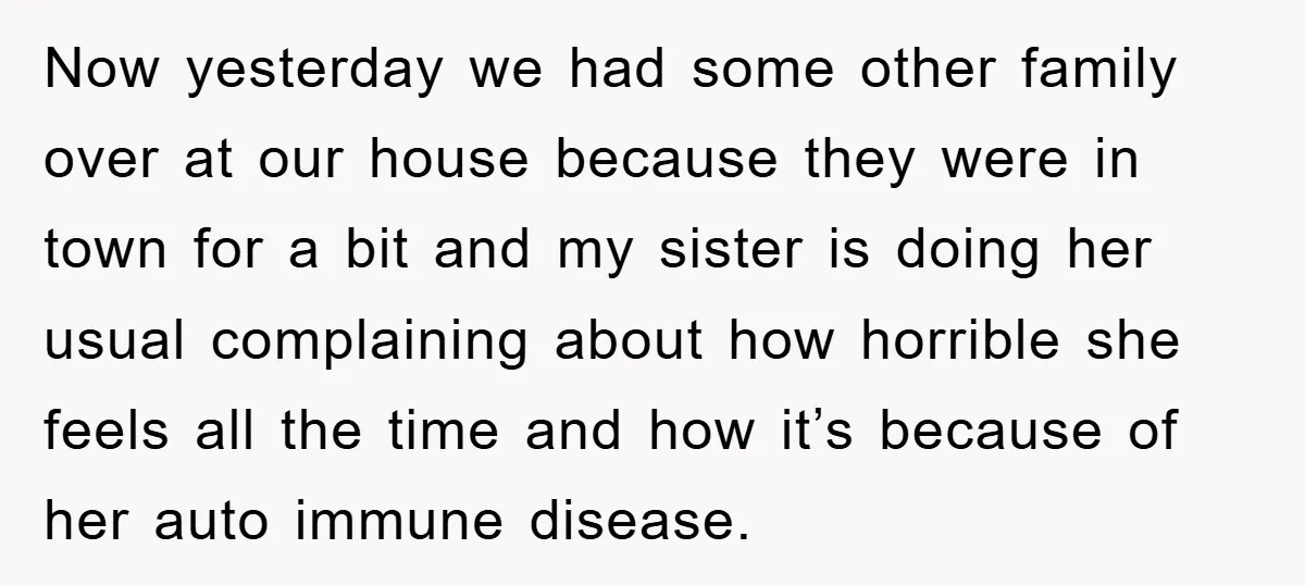 Now yesterday we had some other family over at our house because they were in town for a bit and my sister is doing her usual complaining about how horrible...