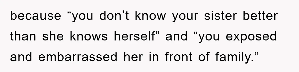 because “you don’t know your sister better than she knows herself” and “you exposed and embarrassed her in front of family.”