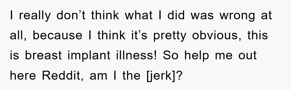 I really don’t think what I did was wrong at all, because I think it’s pretty obvious, this is breast implant illness! So help me out here Reddit, am I...