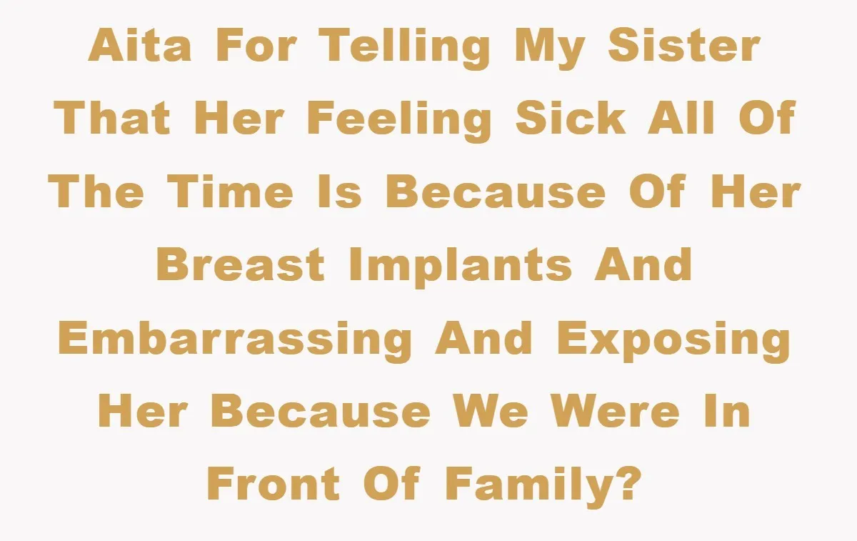 AITA for telling my sister that her feeling sick all of the time is because of her breast implants and embarrassing and exposing her because we were in front of...