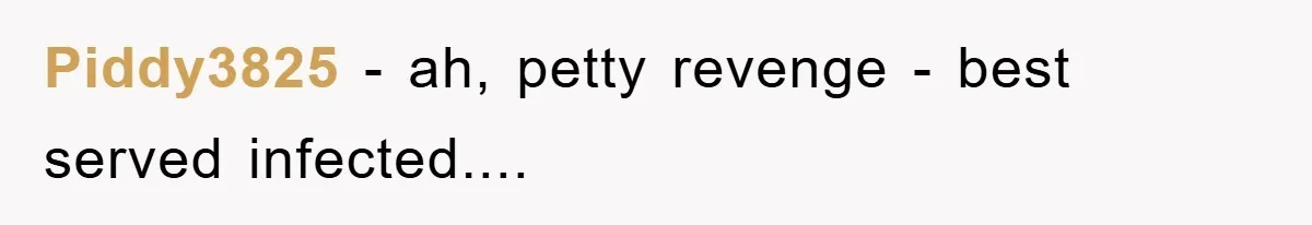 Piddy3825 - ah, petty revenge - best served infected....