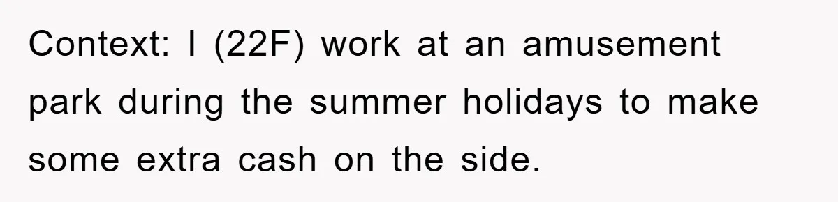 Context: I (22F) work at an amusement park during the summer holidays to make some extra cash on the side.