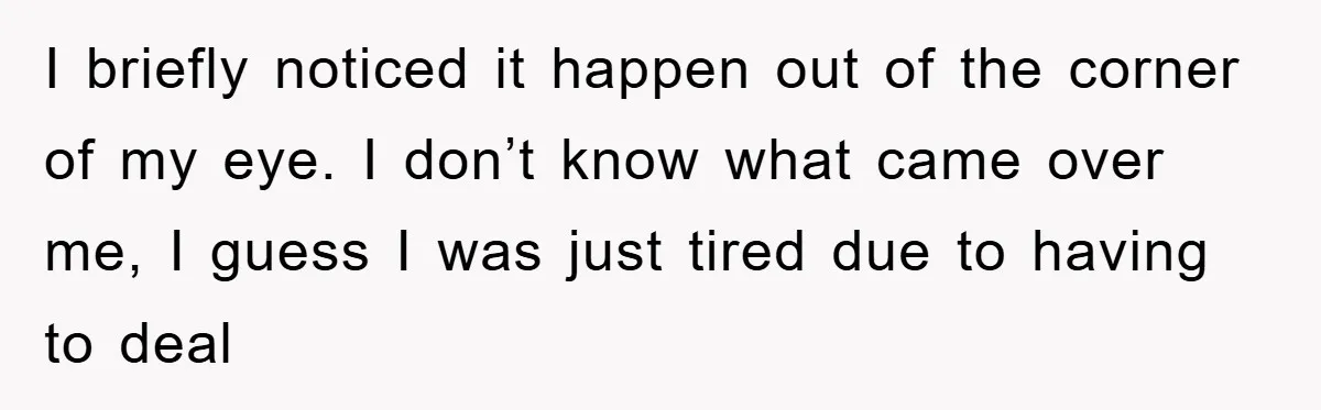 I briefly noticed it happen out of the corner of my eye. I don’t know what came over me, I guess I was just tired due to having to deal