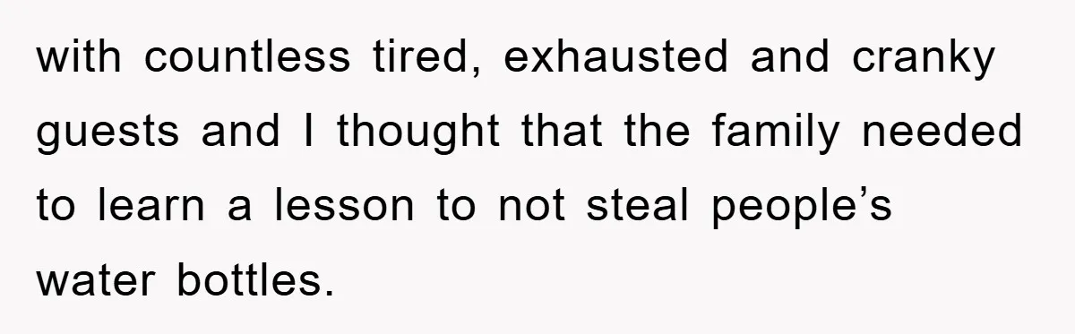 with countless tired, exhausted and cranky guests and I thought that the family needed to learn a lesson to not steal people’s water bottles.