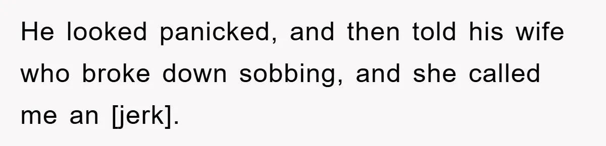 He looked panicked, and then told his wife who broke down sobbing, and she called me an [jerk].