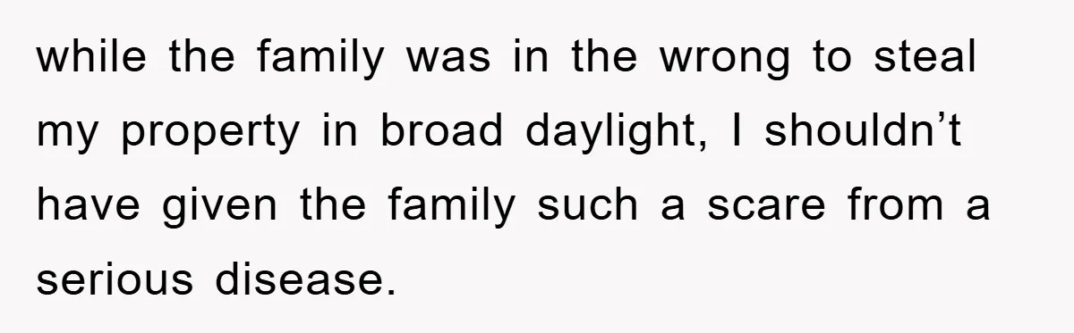 while the family was in the wrong to steal my property in broad daylight, I shouldn’t have given the family such a scare from a serious disease.