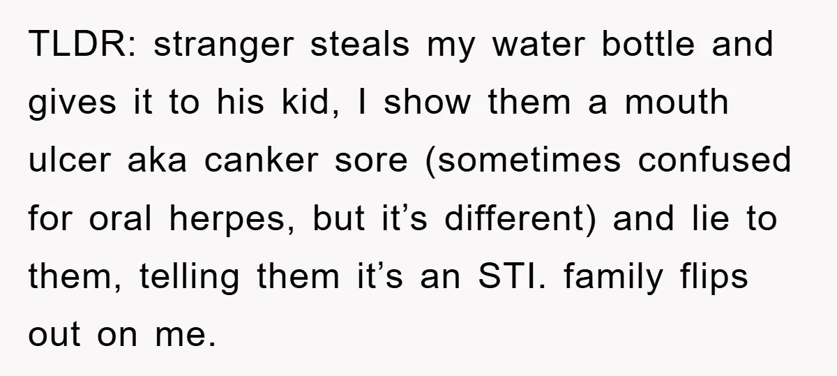 TLDR: stranger steals my water bottle and gives it to his kid, I show them a mouth ulcer aka canker sore (sometimes confused for oral herpes, but it’s different) and...