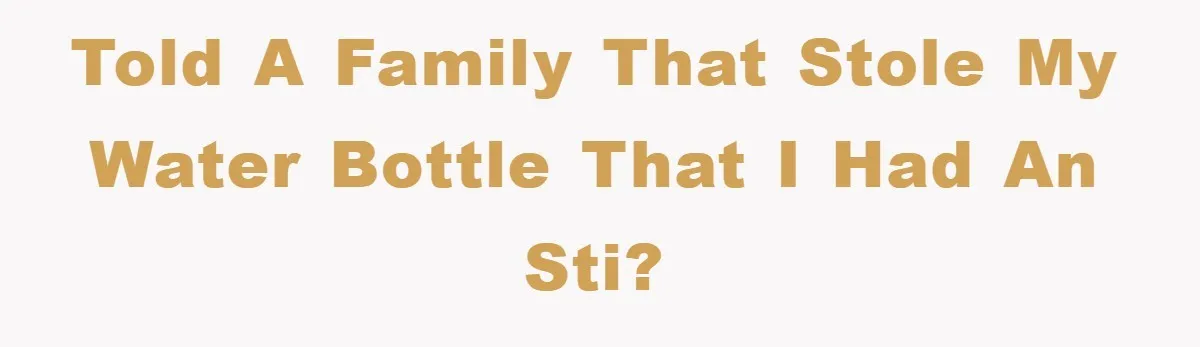 Told a family that stole my water bottle that I had an STI?