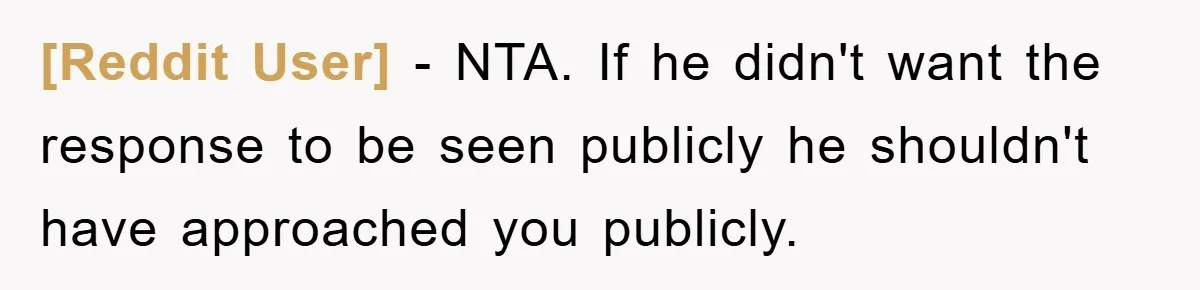 [Reddit User] - NTA. If he didn't want the response to be seen publicly he shouldn't have approached you publicly.