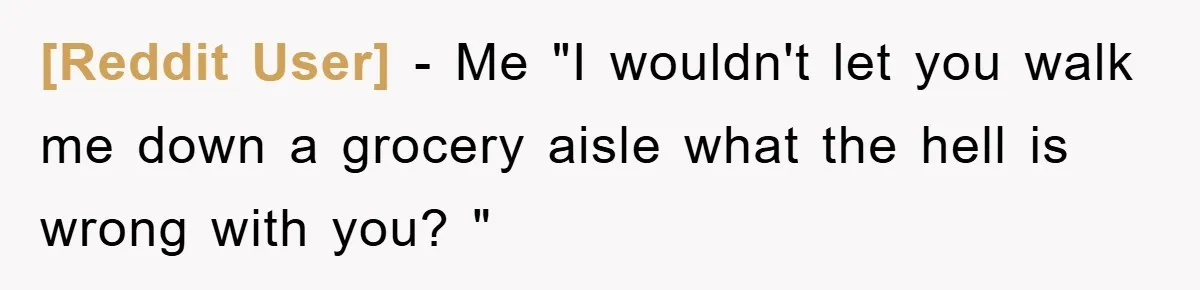 [Reddit User] - Me "I wouldn't let you walk me down a grocery aisle what the hell is wrong with you? "
