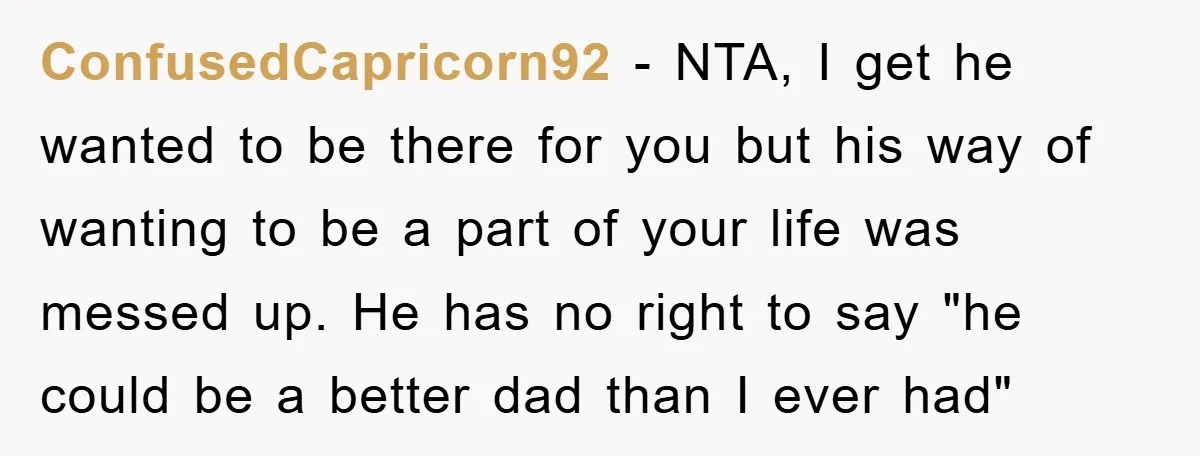 ConfusedCapricorn92 - NTA, I get he wanted to be there for you but his way of wanting to be a part of your life was messed up. He has no...