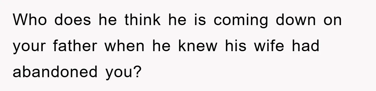 Who does he think he is coming down on your father when he knew his wife had abandoned you?
