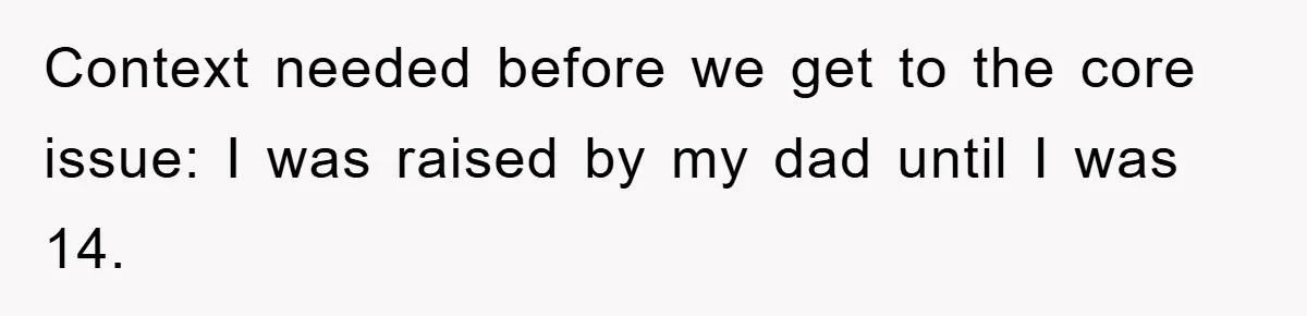 Context needed before we get to the core issue: I was raised by my dad until I was 14.