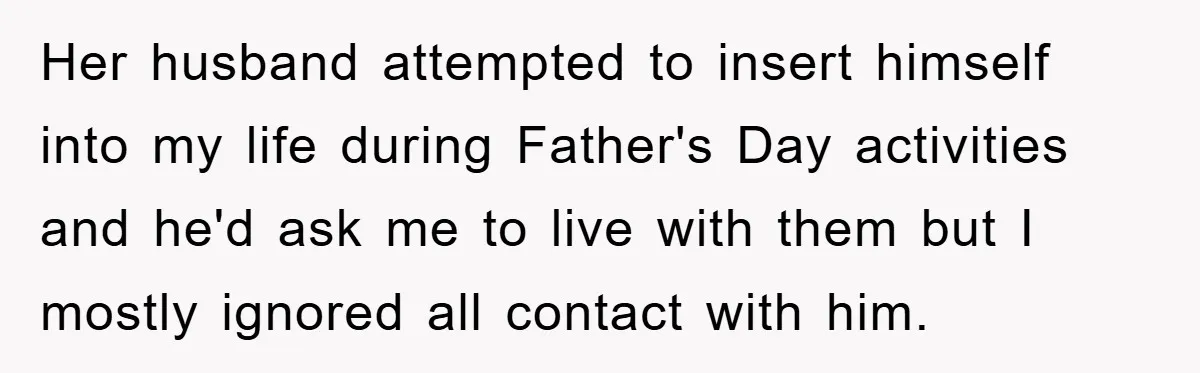 Her husband attempted to insert himself into my life during Father's Day activities and he'd ask me to live with them but I mostly ignored all contact with him.