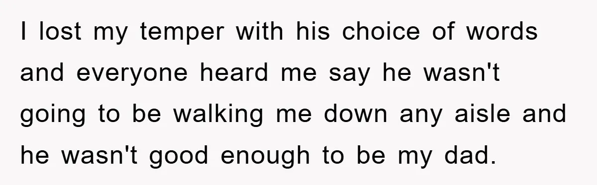 I lost my temper with his choice of words and everyone heard me say he wasn't going to be walking me down any aisle and he wasn't good enough to...