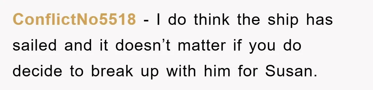 ConflictNo5518 - I do think the ship has sailed and it doesn’t matter if you do decide to break up with him for Susan.