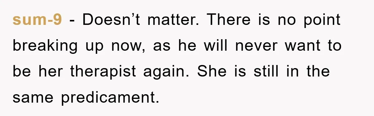 sum-9 - Doesn’t matter. There is no point breaking up now, as he will never want to be her therapist again. She is still in the same predicament.