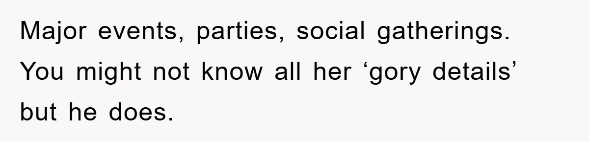 Major events, parties, social gatherings. You might not know all her ‘gory details’ but he does.