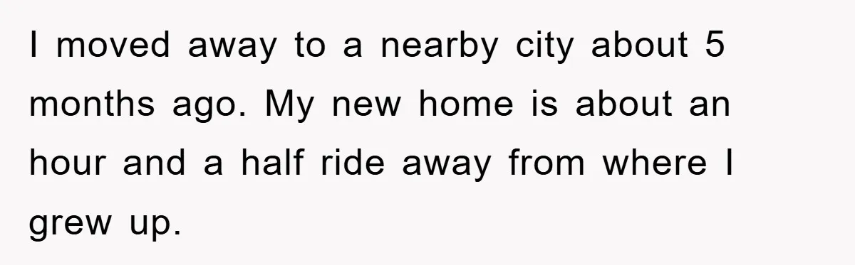 I moved away to a nearby city about 5 months ago. My new home is about an hour and a half ride away from where I grew up.