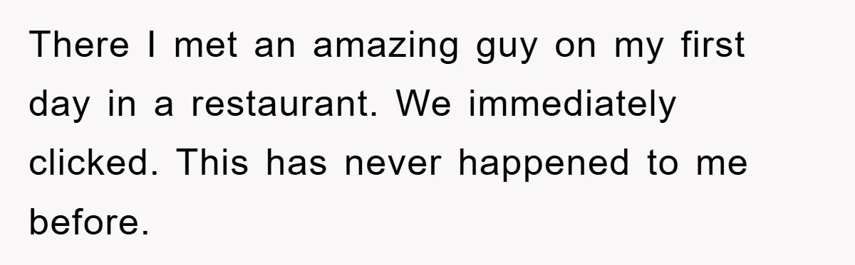 There I met an amazing guy on my first day in a restaurant. We immediately clicked. This has never happened to me before.
