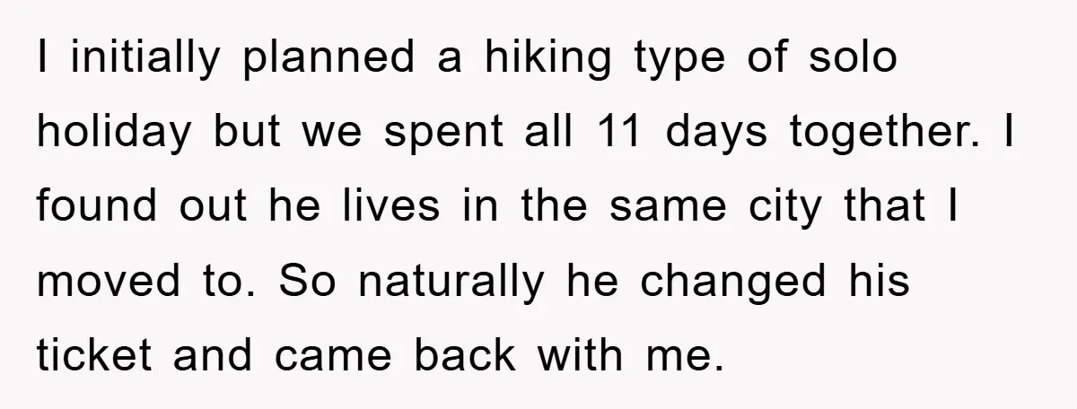 I initially planned a hiking type of solo holiday but we spent all 11 days together. I found out he lives in the same city that I moved to. So...