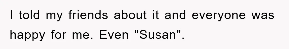 I told my friends about it and everyone was happy for me. Even "Susan".