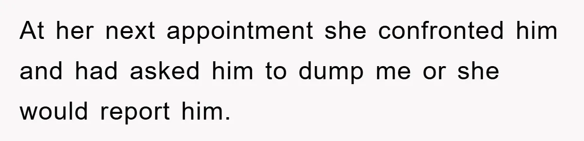 At her next appointment she confronted him and had asked him to dump me or she would report him.