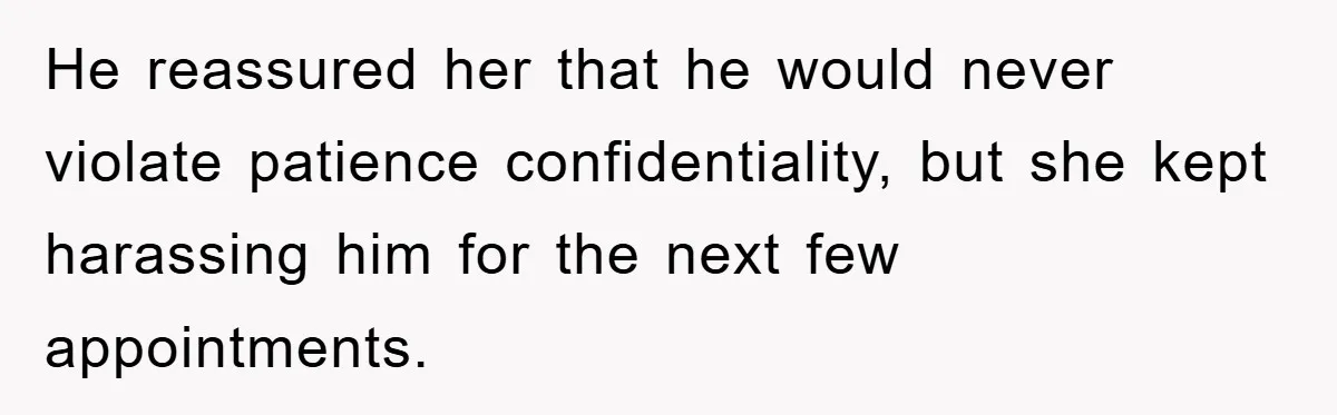 He reassured her that he would never violate patience confidentiality, but she kept harassing him for the next few appointments.