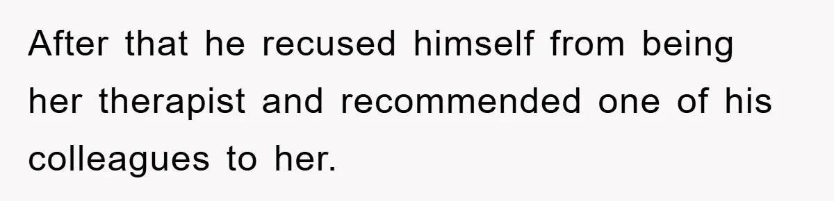 After that he recused himself from being her therapist and recommended one of his colleagues to her.