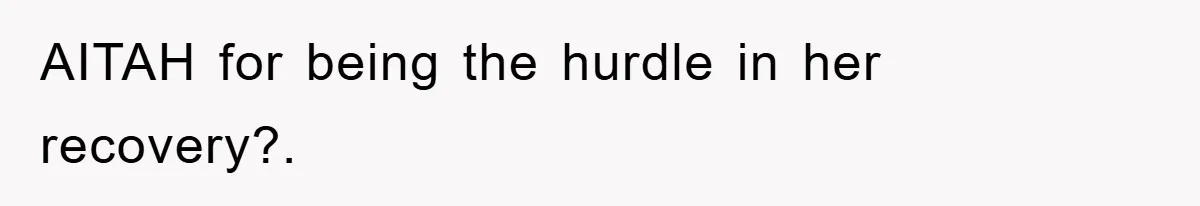 AITAH for being the hurdle in her recovery?.