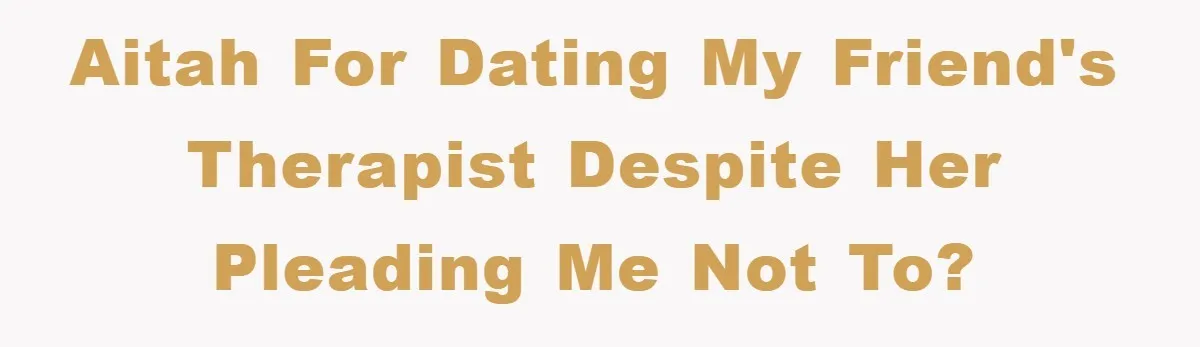 AITAH for dating my friend's therapist despite her pleading me not to?