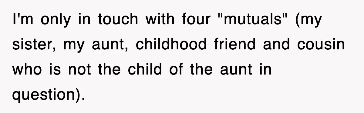 I'm only in touch with four "mutuals" (my sister, my aunt, childhood friend and cousin who is not the child of the aunt in question).