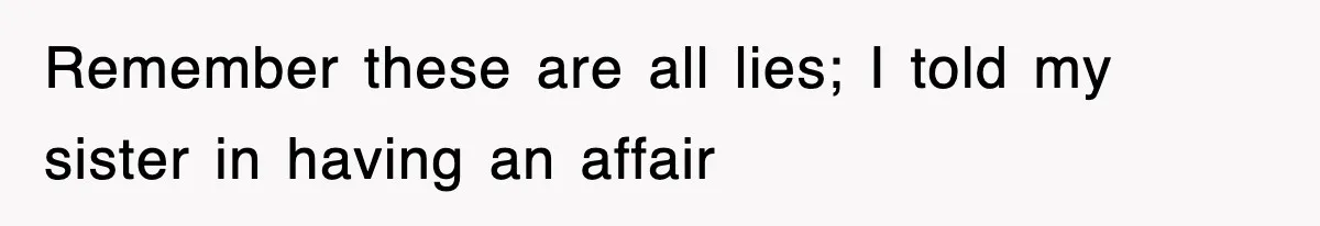 Remember these are all lies; I told my sister in having an affair