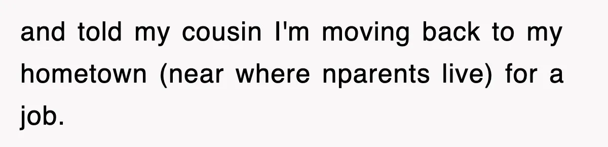 and told my cousin I'm moving back to my hometown (near where nparents live) for a job.
