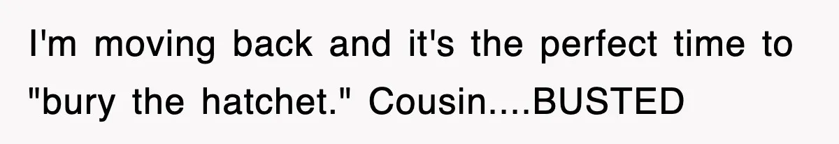 I'm moving back and it's the perfect time to "bury the hatchet." Cousin....BUSTED