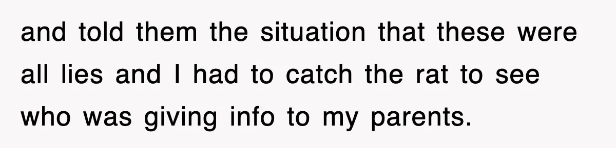 and told them the situation that these were all lies and I had to catch the rat to see who was giving info to my parents.