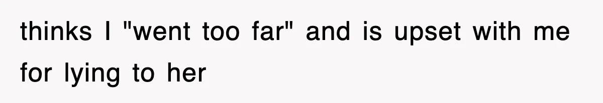 thinks I "went too far" and is upset with me for lying to her