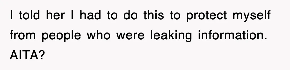 I told her I had to do this to protect myself from people who were leaking information. AITA?